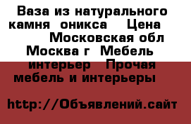 Ваза из натурального камня (оникса) › Цена ­ 30 000 - Московская обл., Москва г. Мебель, интерьер » Прочая мебель и интерьеры   